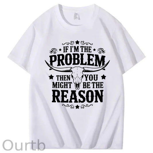 If I'm The Problem Then You Might Be The Reason 100%Cotton T-Shirt